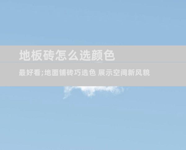 地板砖怎么选颜色最好看;地面铺砖巧选色 展示空间新风貌